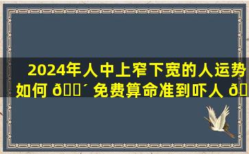 2024年人中上窄下宽的人运势如何 🐴 免费算命准到吓人 🦅